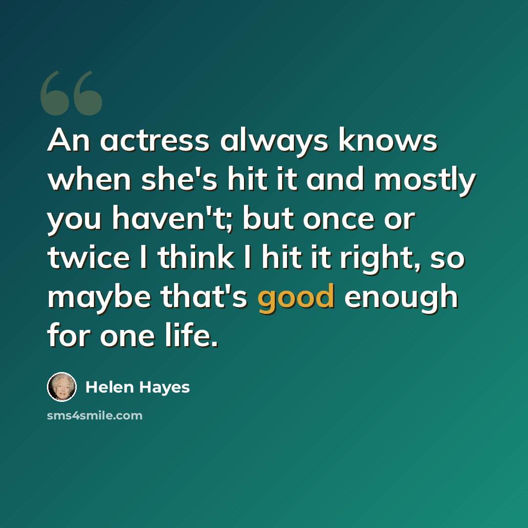 “An actress always knows when she's hit it and mostly you haven't; but once or twice I think I hit it right, so maybe that's good enough for one life.” quote by Helen Hayes