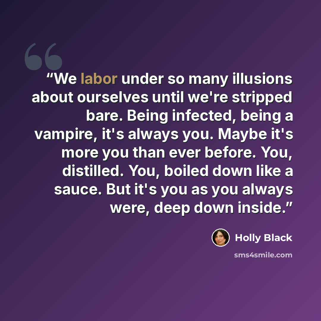 “We labor under so many illusions about ourselves until we're stripped bare. Being infected, being a vampire, it's always you. Maybe it's more you than ever before. You, distilled. You, boiled down like a sauce. But it's you as you always were, deep down inside.” quote by Holly Black