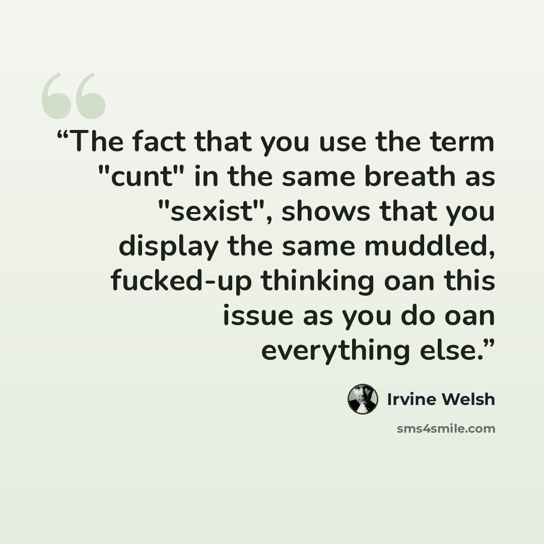 “The fact that you use the term "cunt" in the same breath as "sexist", shows that you display the same muddled, fucked-up thinking oan this issue as you do oan everything else.” quote by Irvine Welsh