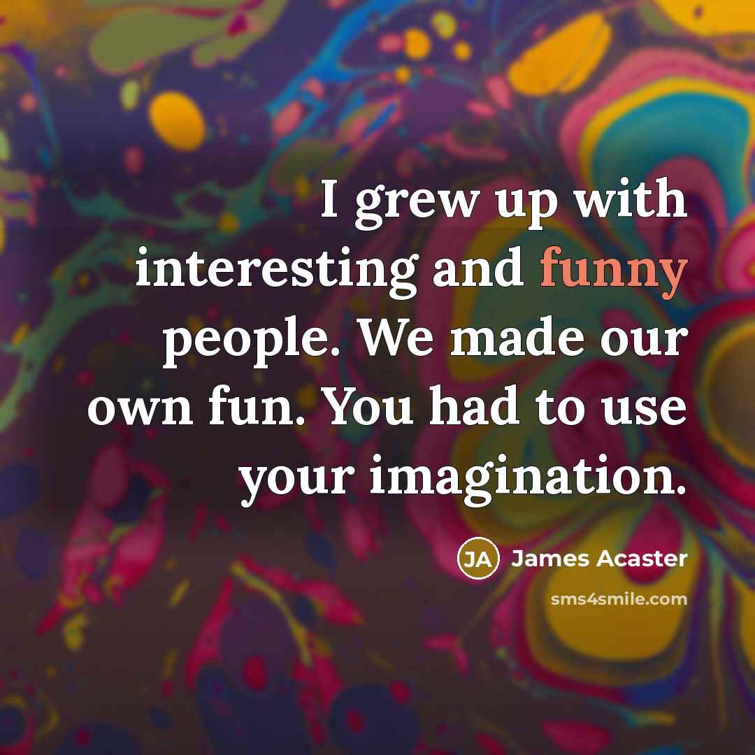 “I grew up with interesting and funny people. We made our own fun. You had to use your imagination.” quote by James Acaster