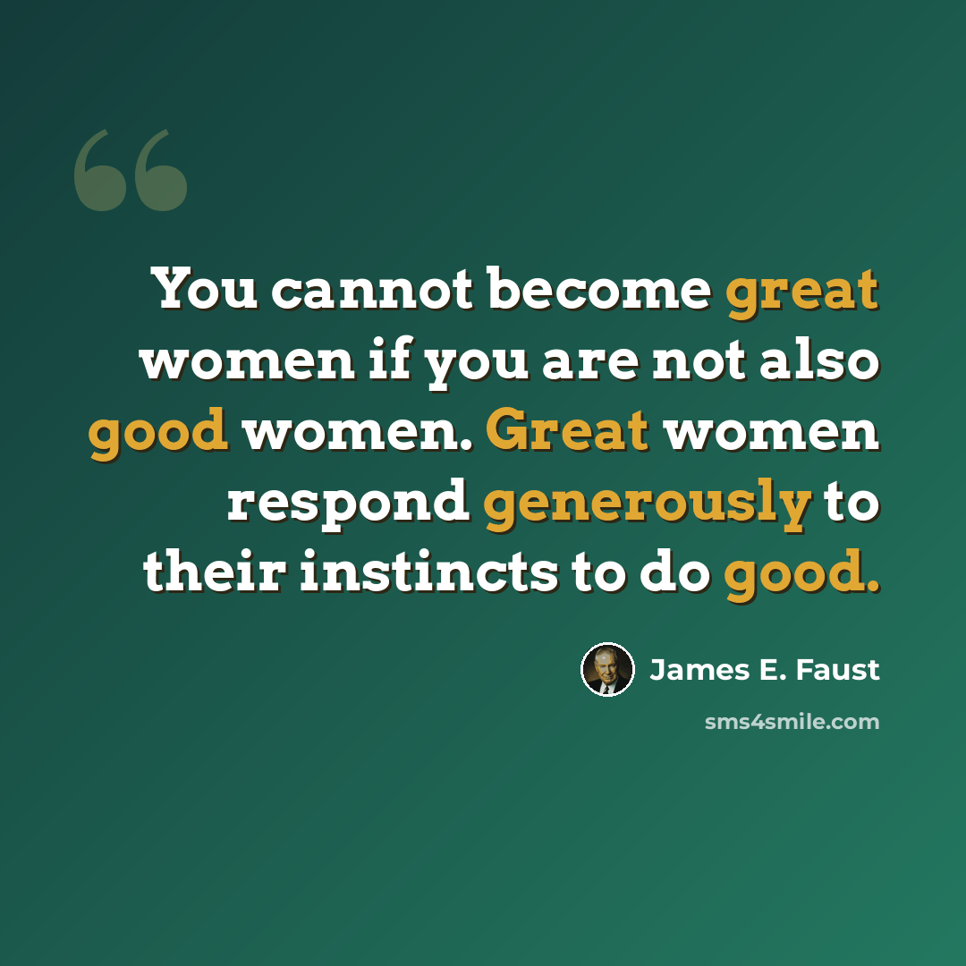 “You cannot become great women if you are not also good women. Great women respond generously to their instincts to do good.” quote by James E. Faust