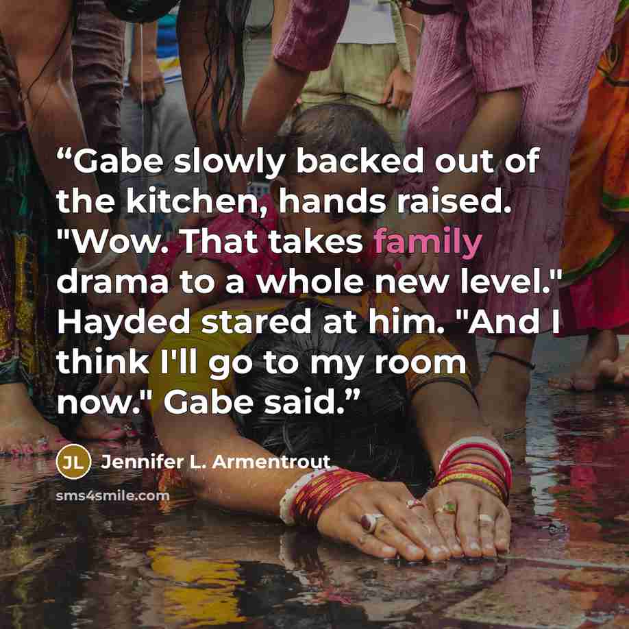 “Gabe slowly backed out of the kitchen, hands raised. "Wow. That takes family drama to a whole new level." Hayded stared at him. "And I think I'll go to my room now." Gabe said.” quote by Jennifer L. Armentrout