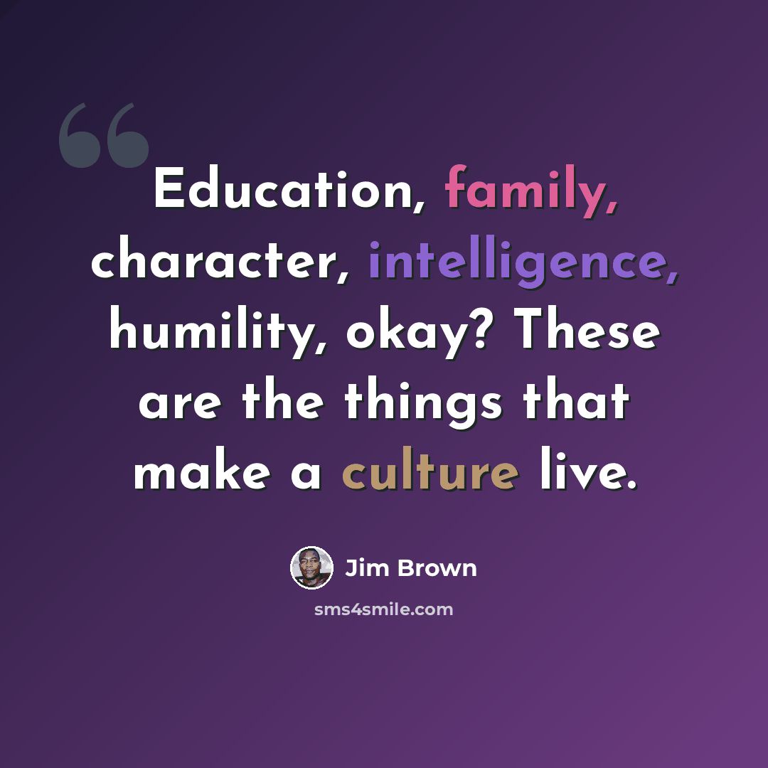 “Education, family, character, intelligence, humility, okay? These are the things that make a culture live.” quote by Jim Brown
