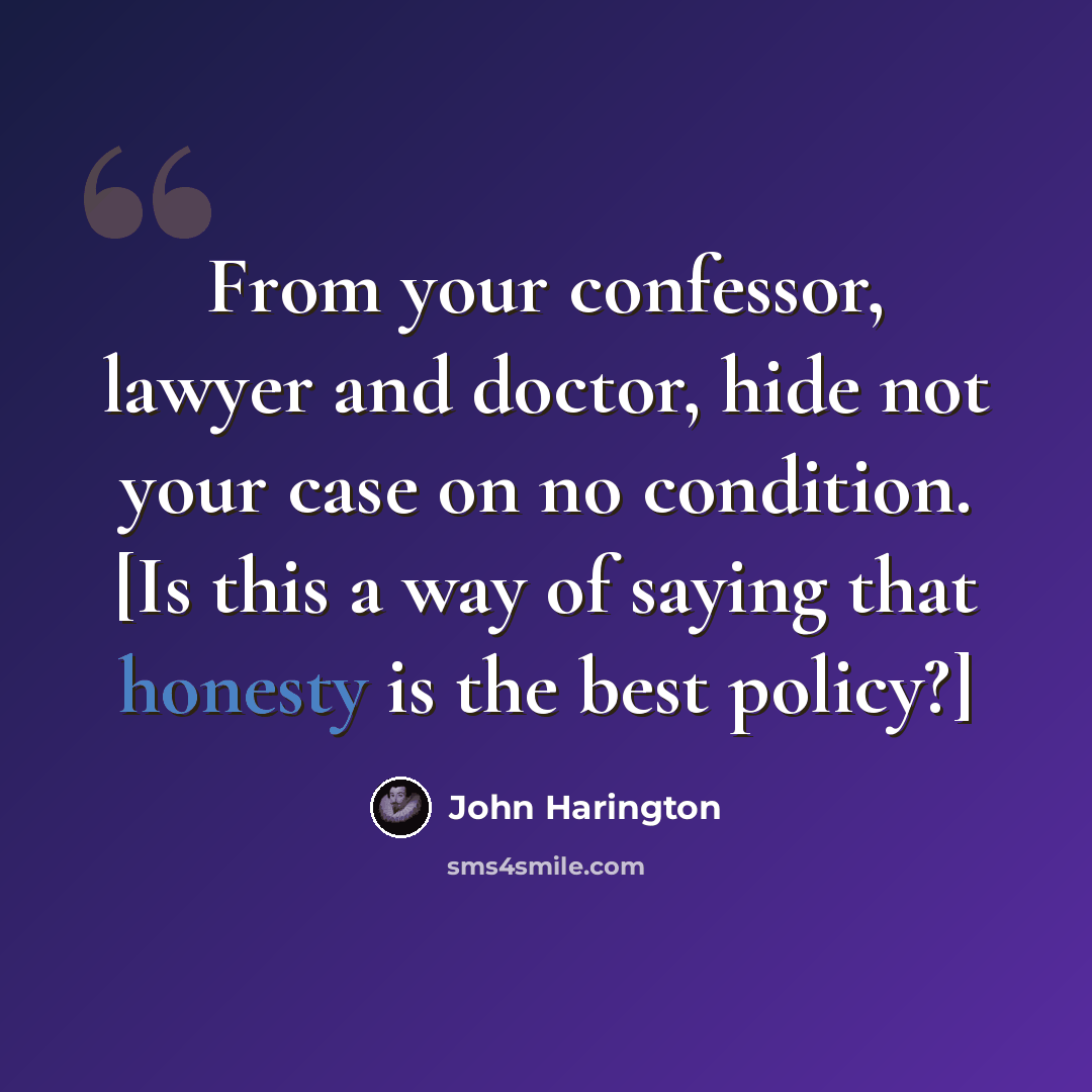 “From your confessor, lawyer and doctor, hide not your case on no condition. [Is this a way of saying that honesty is the best policy?]” quote by John Harington