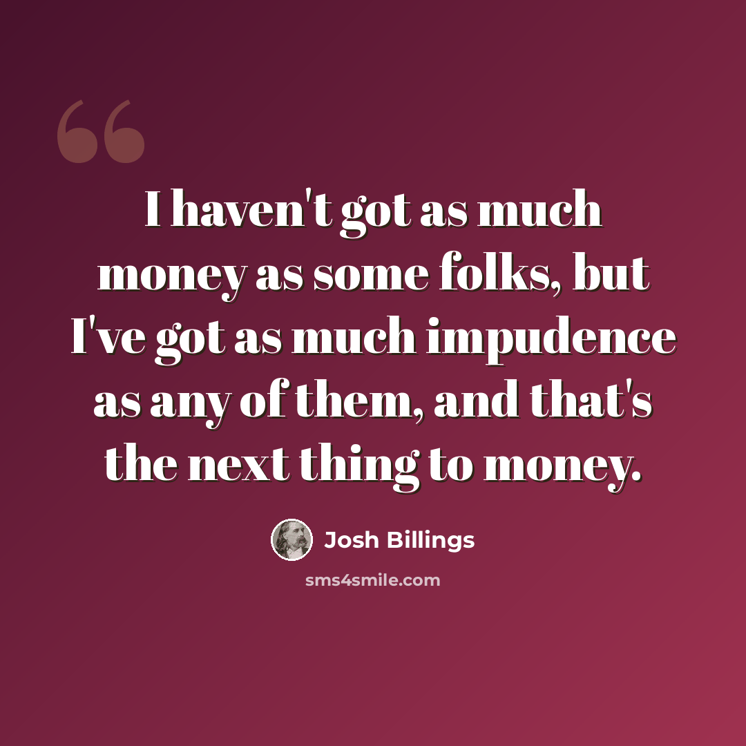 “I haven't got as much money as some folks, but I've got as much impudence as any of them, and that's the next thing to money.” quote by Josh Billings