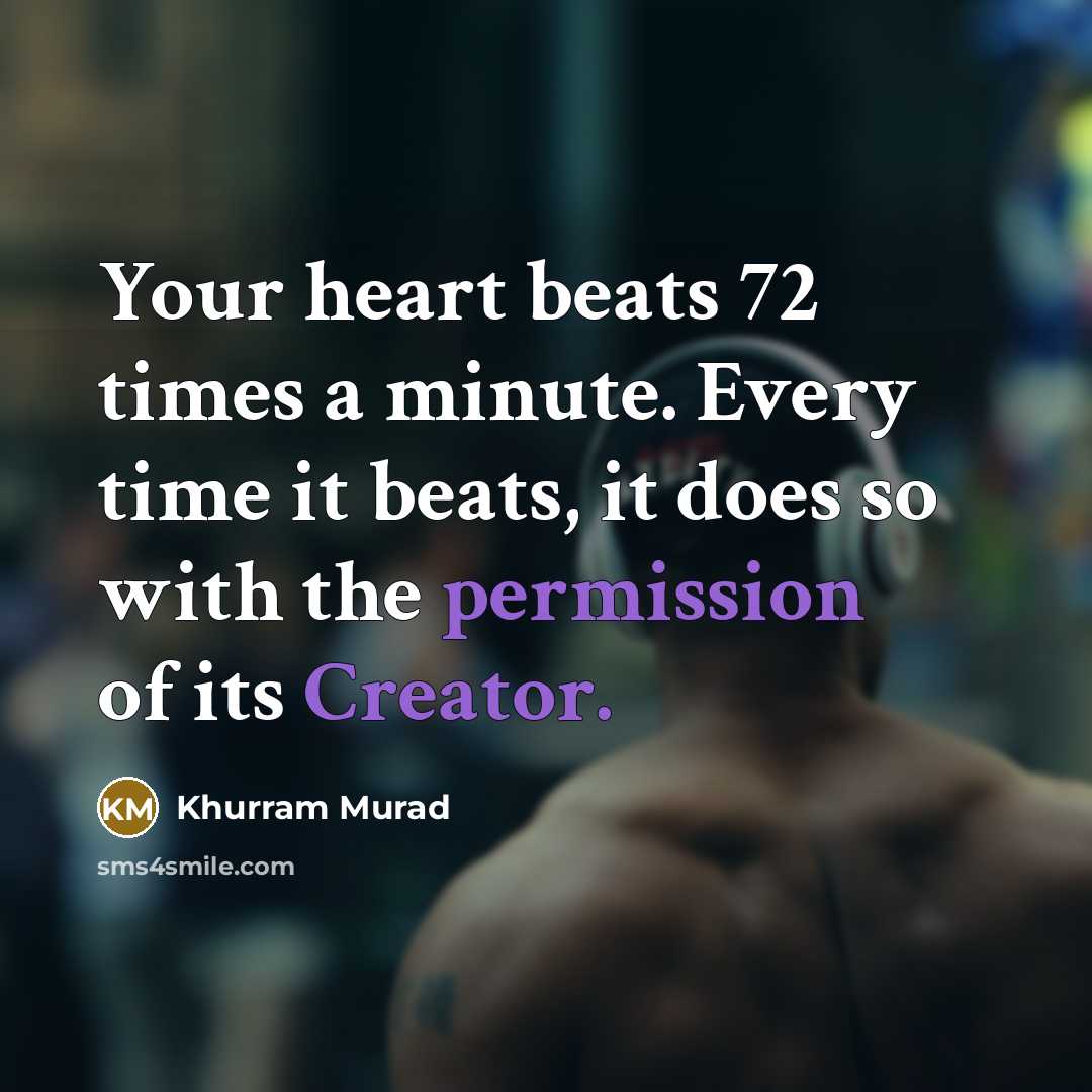 “Your heart beats 72 times a minute. Every time it beats, it does so with the permission of its Creator.” quote by Khurram Murad