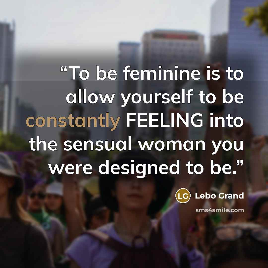 “To be feminine is to allow yourself to be constantly FEELING into the sensual woman you were designed to be.” quote by Lebo Grand