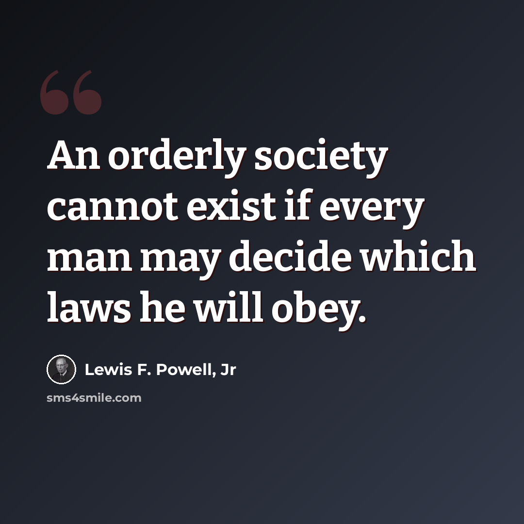 “An orderly society cannot exist if every man may decide which laws he will obey.” quote by Lewis F. Powell, Jr