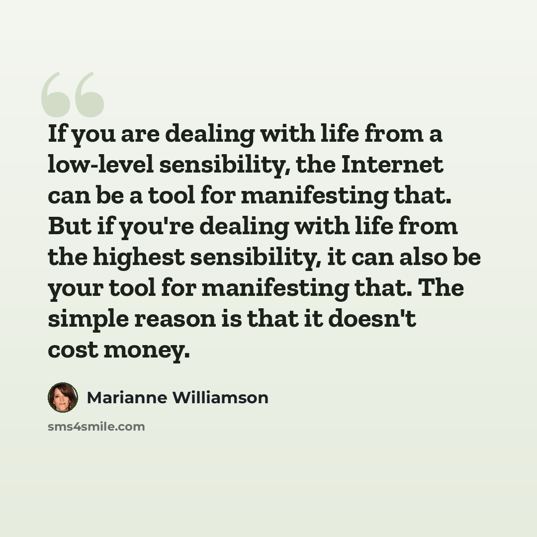 “If you are dealing with life from a low-level sensibility, the Internet can be a tool for manifesting that. But if you're dealing with life from the highest sensibility, it can also be your tool for manifesting that. The simple reason is that it doesn't cost money.” quote by Marianne Williamson