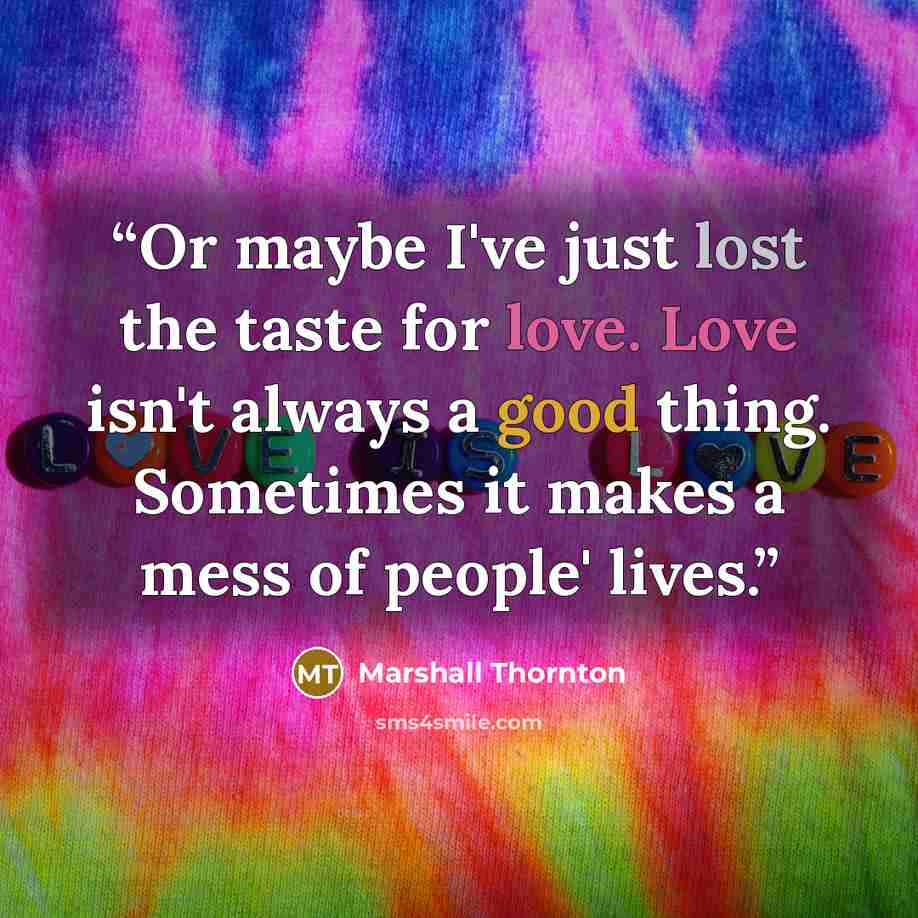 “Or maybe I've just lost the taste for love. Love isn't always a good thing. Sometimes it makes a mess of people' lives.” quote by Marshall Thornton