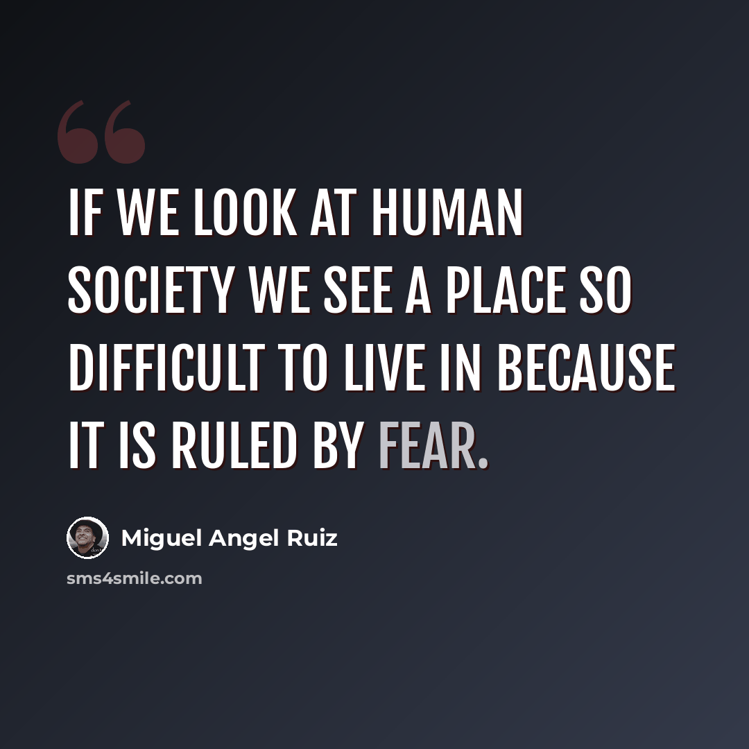“If we look at human society we see a place so difficult to live in because it is ruled by fear.” quote by Miguel Angel Ruiz