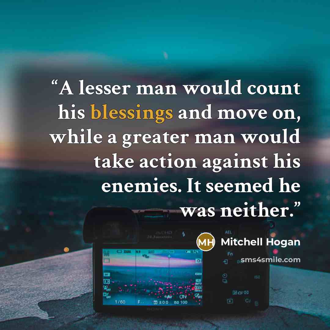 “A lesser man would count his blessings and move on, while a greater man would take action against his enemies. It seemed he was neither.” quote by Mitchell Hogan