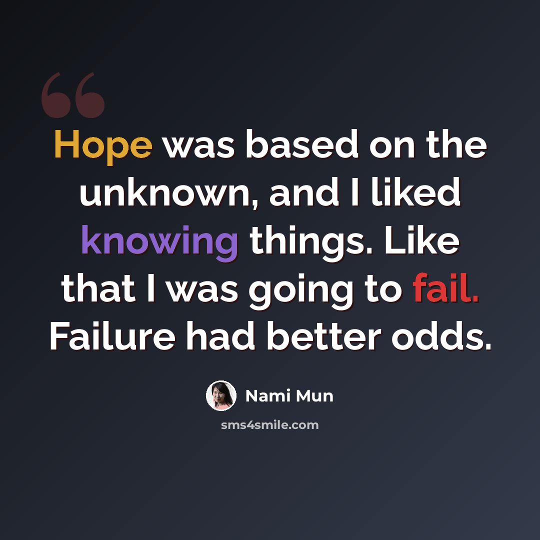 “Hope was based on the unknown, and I liked knowing things. Like that I was going to fail. Failure had better odds.” quote by Nami Mun