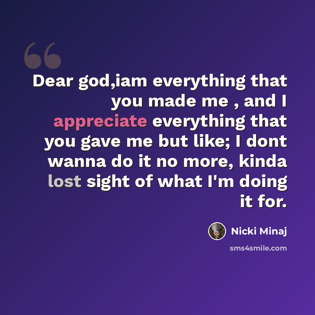 “Dear god,iam everything that you made me , and I appreciate everything that you gave me but like; I dont wanna do it no more, kinda lost sight of what I'm doing it for.” quote by Nicki Minaj