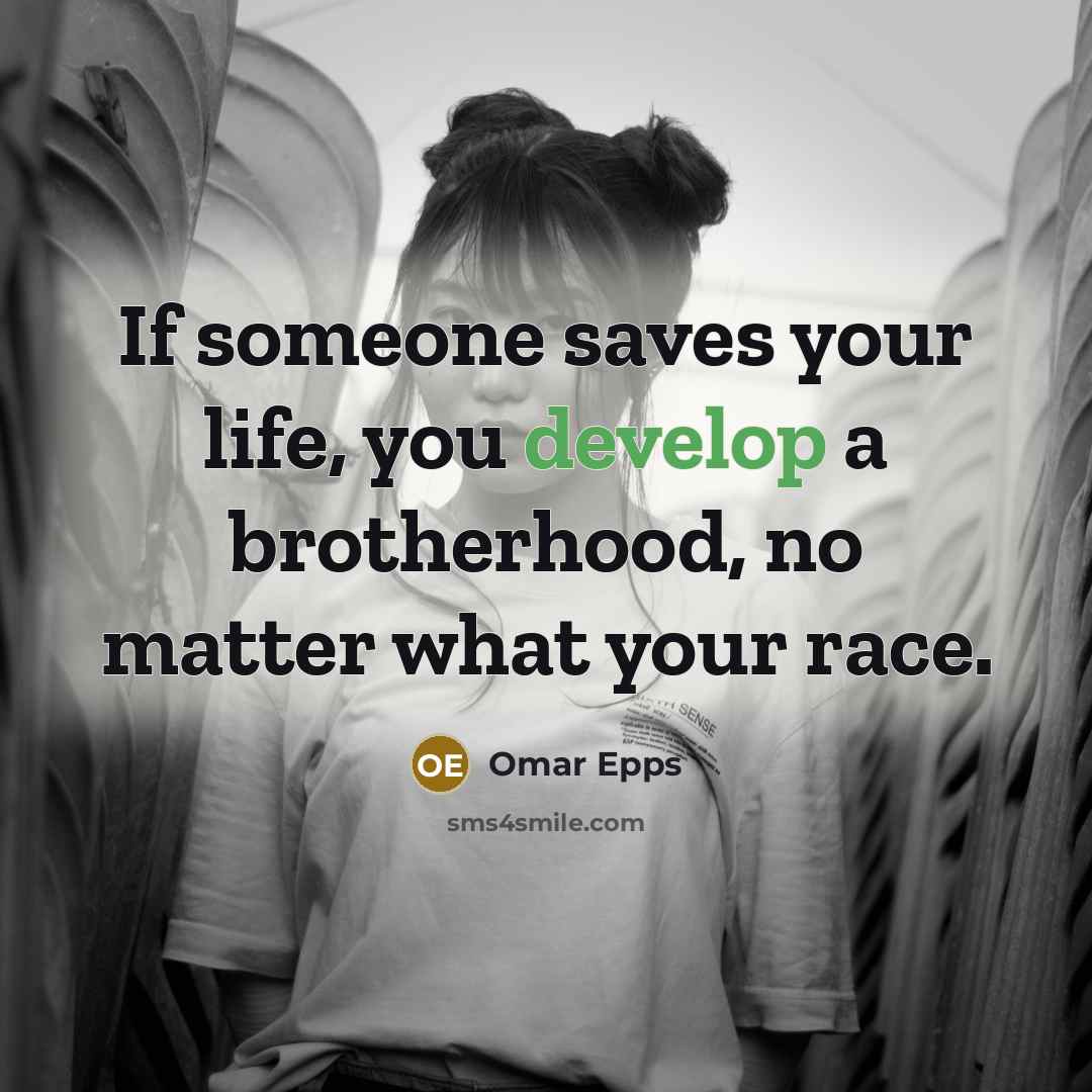 “If someone saves your life, you develop a brotherhood, no matter what your race.” quote by Omar Epps