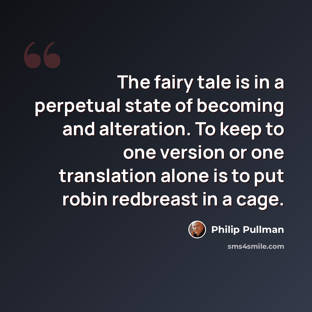 “The fairy tale is in a perpetual state of becoming and alteration. To keep to one version or one translation alone is to put robin redbreast in a cage.” quote by Philip Pullman