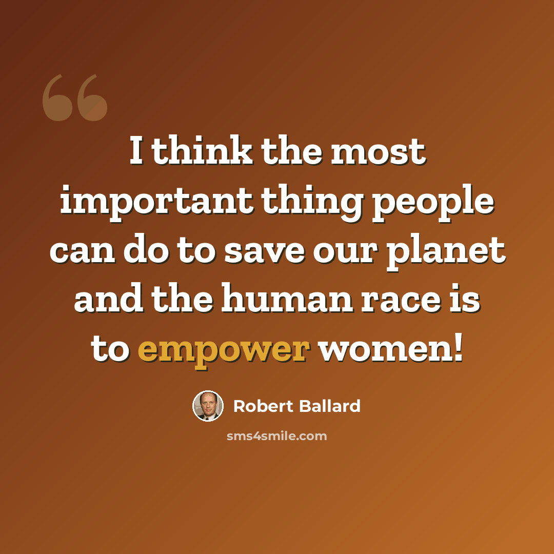 “I think the most important thing people can do to save our planet and the human race is to empower women!” quote by Robert Ballard
