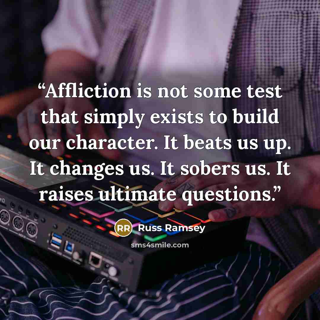 “Affliction is not some test that simply exists to build our character. It beats us up. It changes us. It sobers us. It raises ultimate questions.” quote by Russ Ramsey