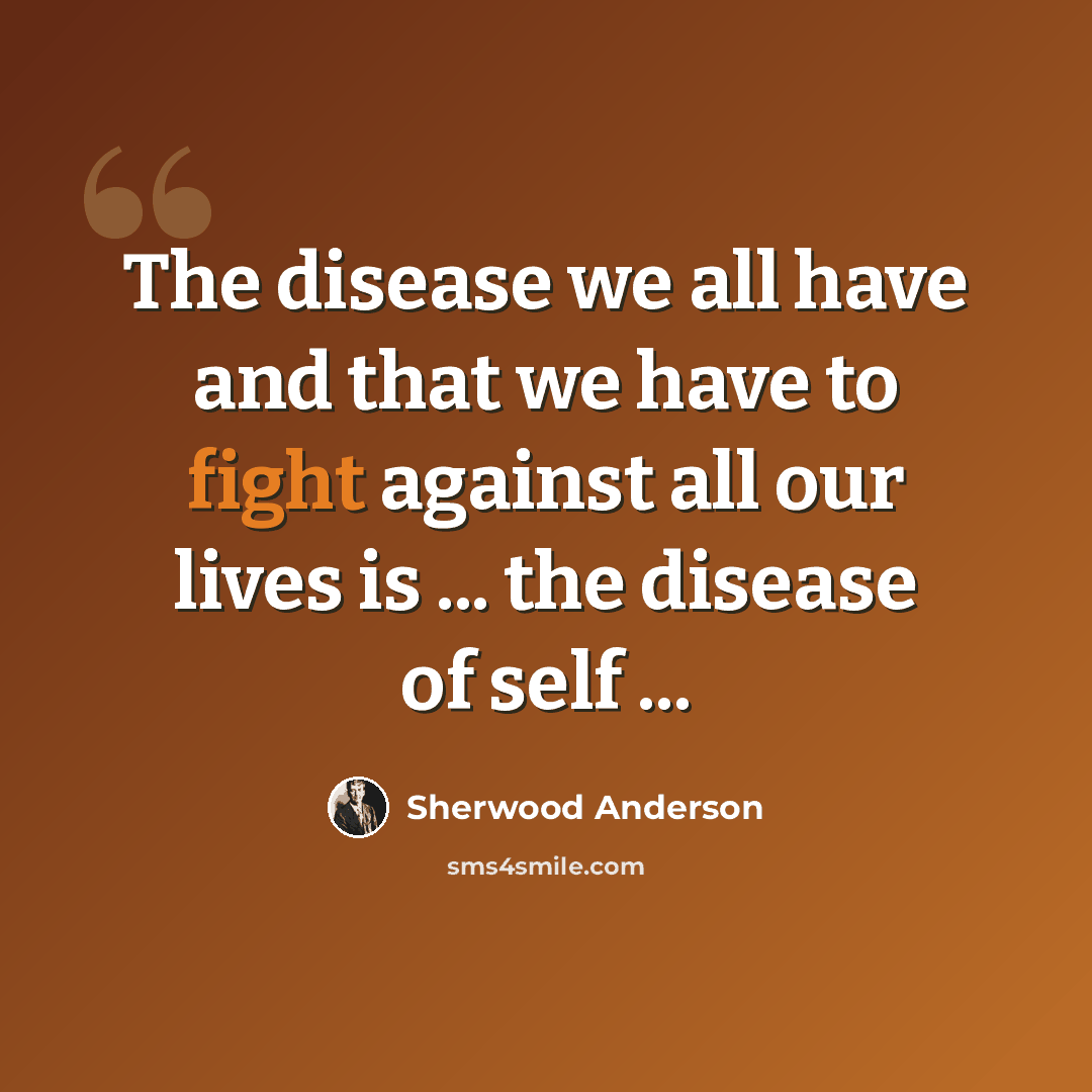 “The disease we all have and that we have to fight against all our lives is ... the disease of self ...” quote by Sherwood Anderson