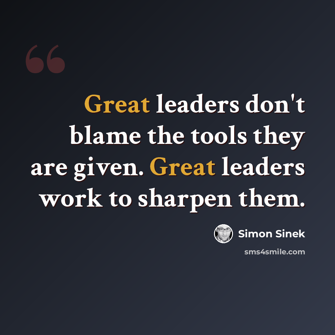 “Great leaders don't blame the tools they are given. Great leaders work to sharpen them.” quote by Simon Sinek