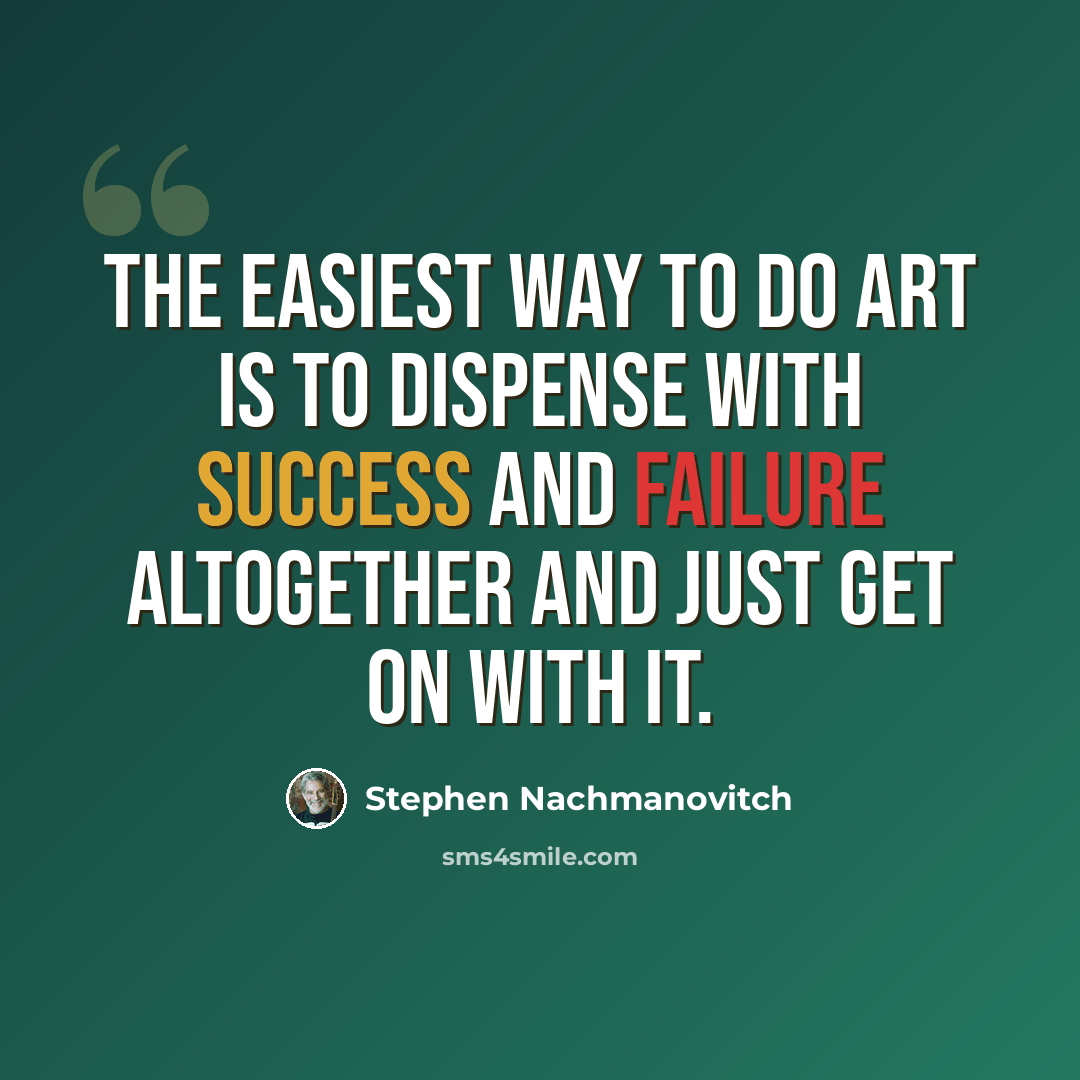 “The easiest way to do art is to dispense with success and failure altogether and just get on with it.” quote by Stephen Nachmanovitch