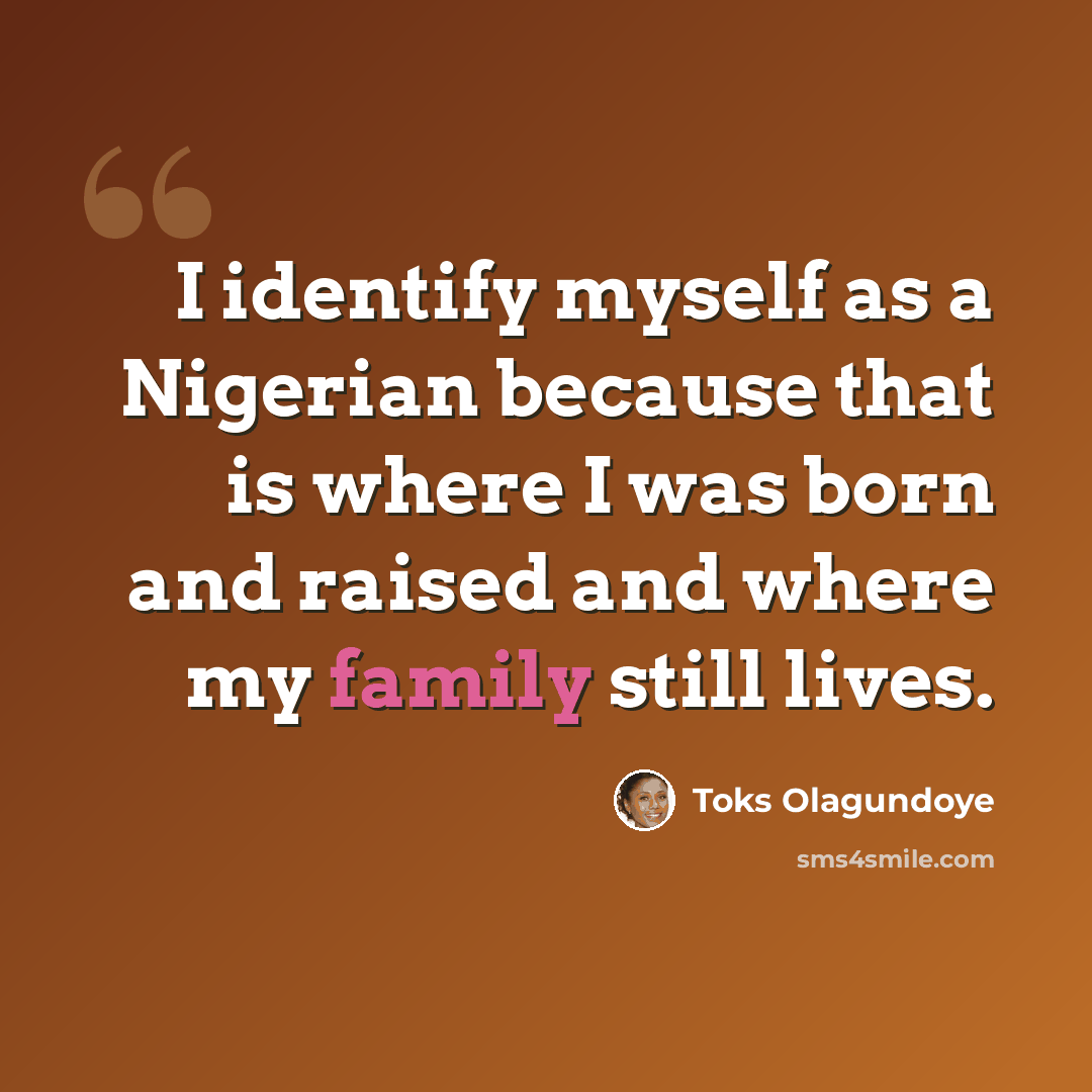“I identify myself as a Nigerian because that is where I was born and raised and where my family still lives.” quote by Toks Olagundoye