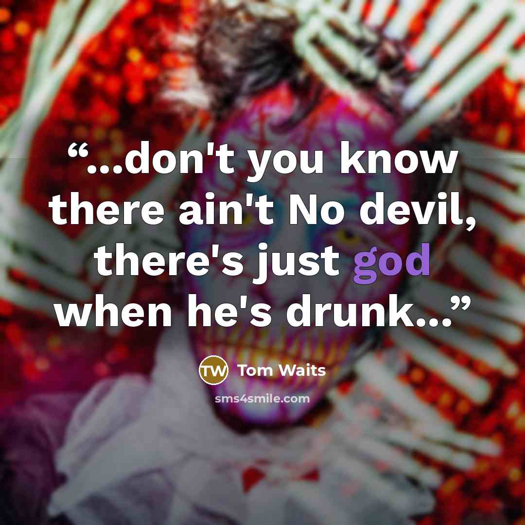“...don't you know there ain't No devil, there's just god when he's drunk...” quote by Tom Waits