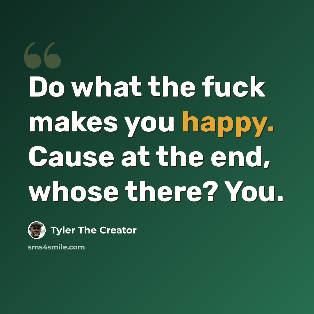 “Do what the fuck makes you happy. Cause at the end, whose there? You.” quote by Tyler The Creator