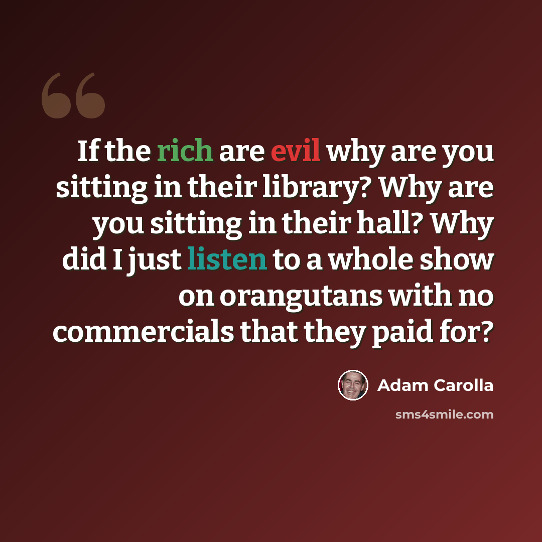 “If the rich are evil why are you sitting in their library? Why are you sitting in their hall? Why did I just listen to a whole show on orangutans with no commercials that they paid for?” quote by Adam Carolla