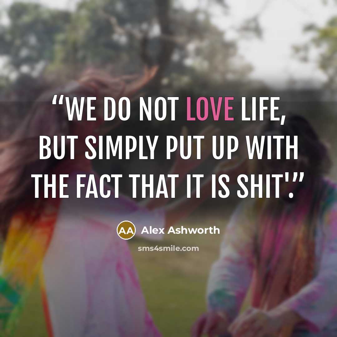 “We do not love life, but simply put up with the fact that it is shit'.” quote by Alex Ashworth