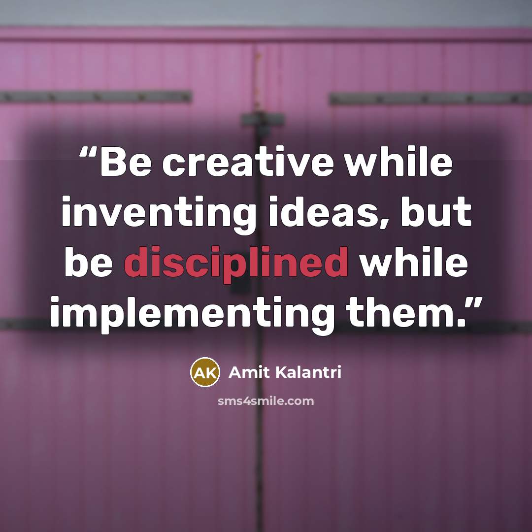 “Be creative while inventing ideas, but be disciplined while implementing them.” quote by Amit Kalantri