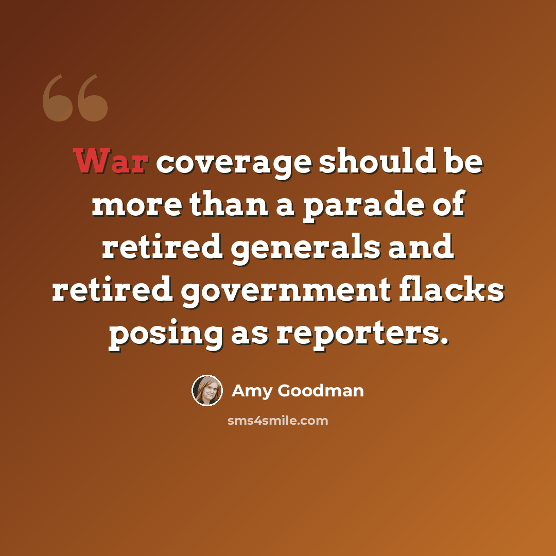 “War coverage should be more than a parade of retired generals and retired government flacks posing as reporters.” quote by Amy Goodman