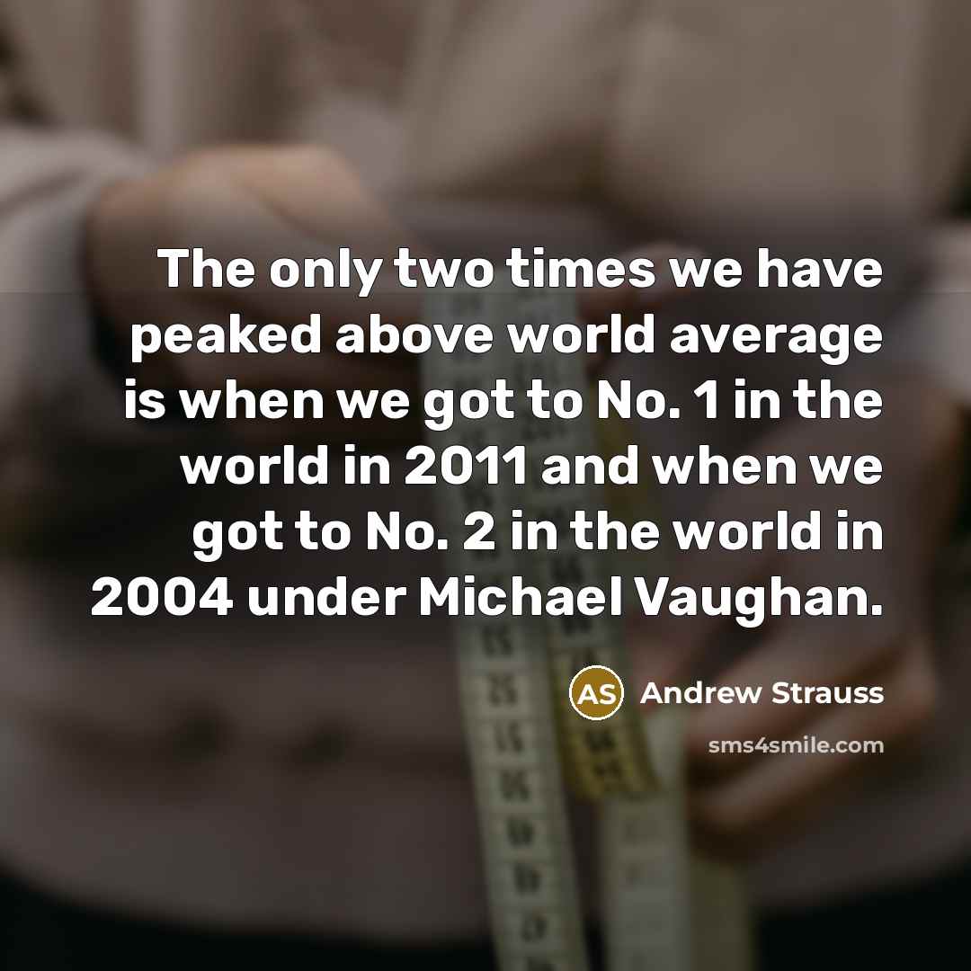 “The only two times we have peaked above world average is when we got to No. 1 in the world in 2011 and when we got to No. 2 in the world in 2004 under Michael Vaughan.” quote by Andrew Strauss