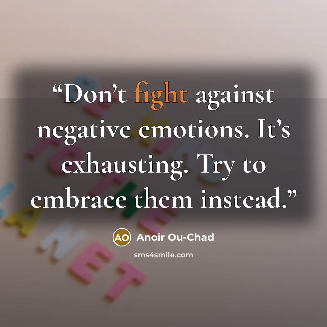 “Don’t fight against negative emotions. It’s exhausting. Try to embrace them instead.” quote by Anoir Ou-chad