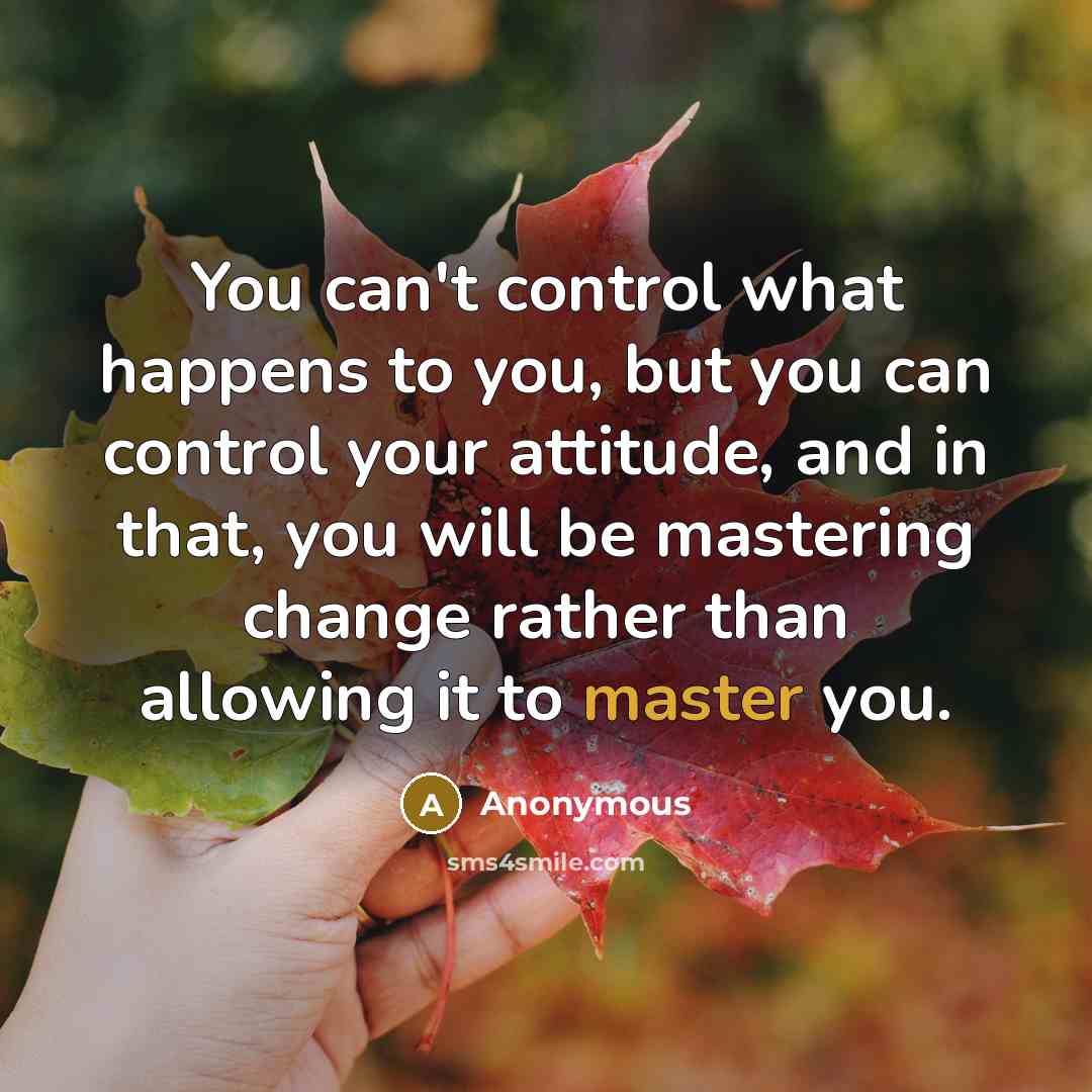 “You can't control what happens to you, but you can control your attitude, and in that, you will be mastering change rather than allowing it to master you.” quote by Anonymous