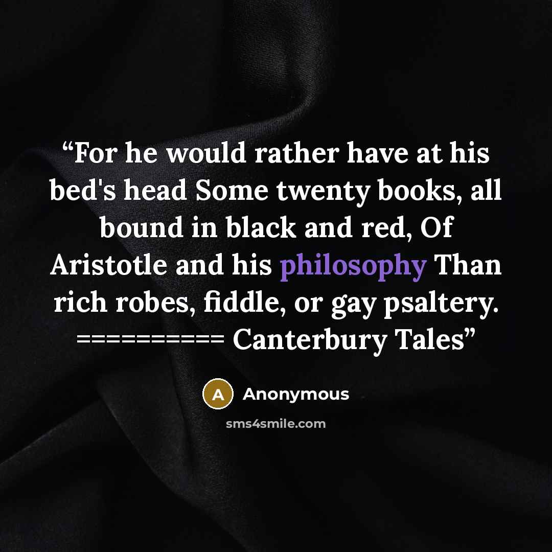 “For he would rather have at his bed's head Some twenty books, all bound in black and red, Of Aristotle and his philosophy Than rich robes, fiddle, or gay psaltery. ========== Canterbury Tales” quote by Anonymous