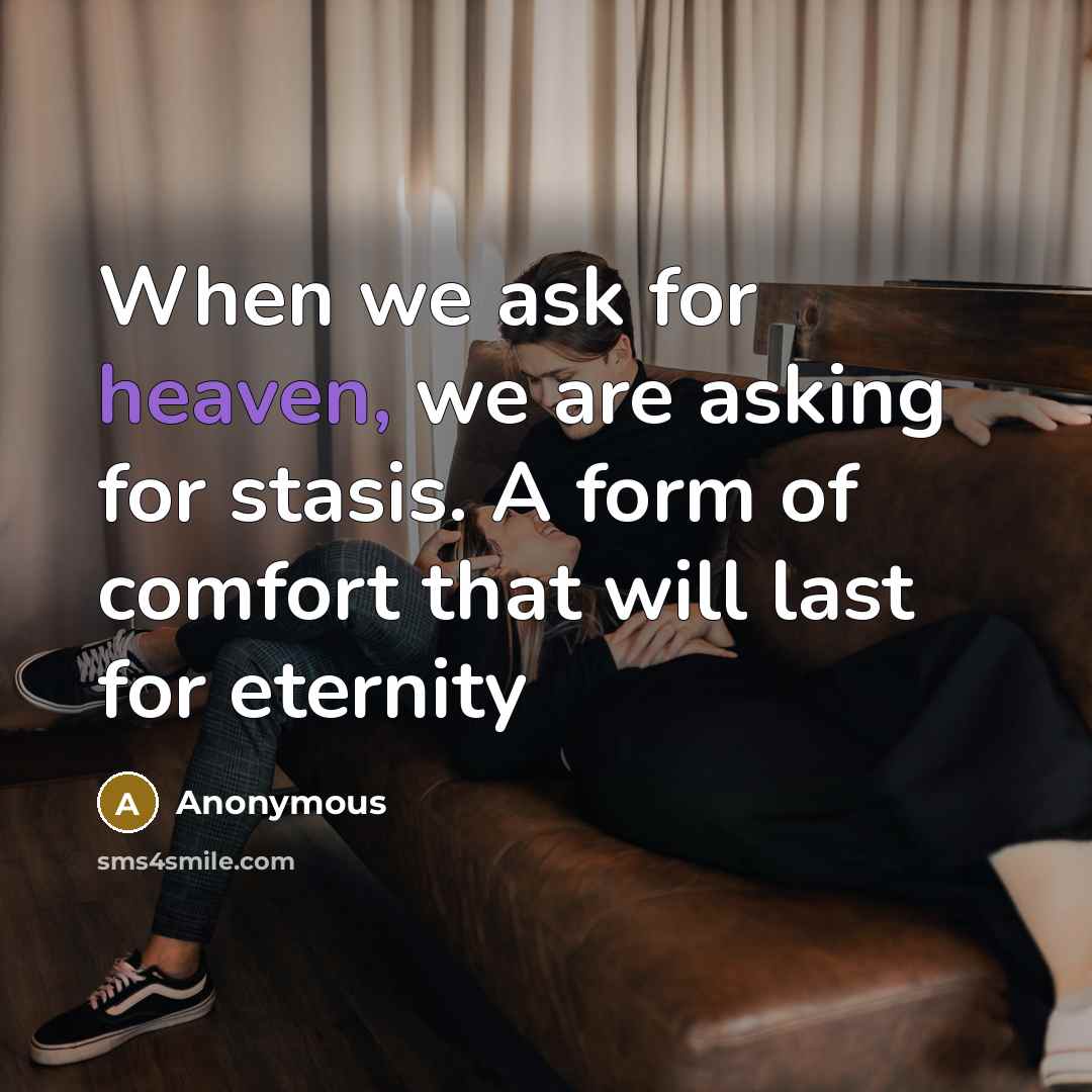 “When we ask for heaven, we are asking for stasis. A form of comfort that will last for eternity” quote by Anonymous