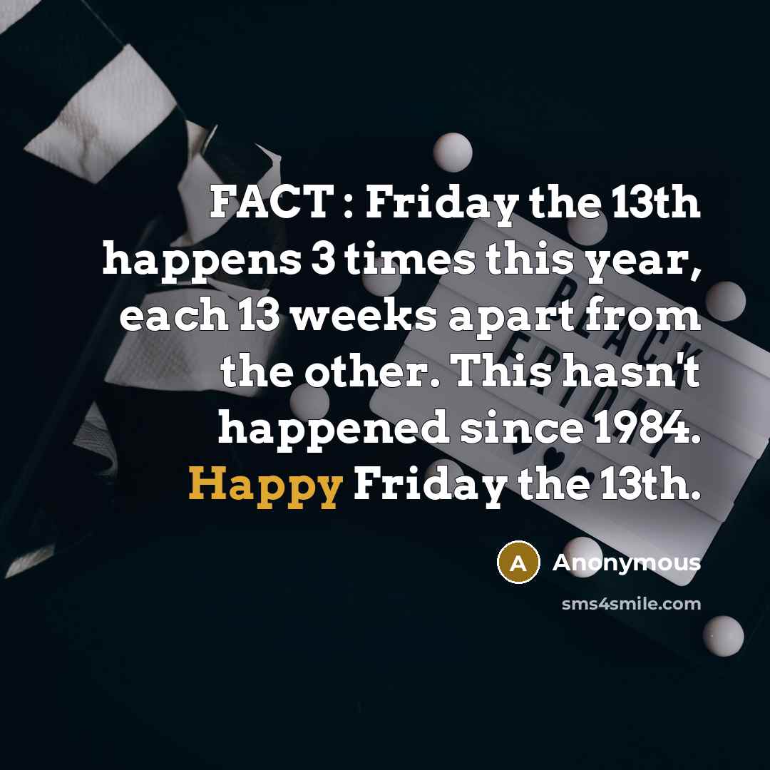“FACT : Friday the 13th happens 3 times this year, each 13 weeks apart from the other. This hasn't happened since 1984. Happy Friday the 13th.” quote by Anonymous