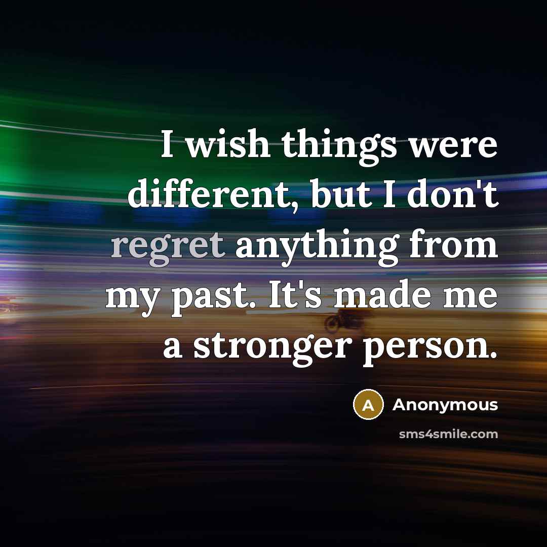 “I wish things were different, but I don't regret anything from my past. It's made me a stronger person.” quote by Anonymous