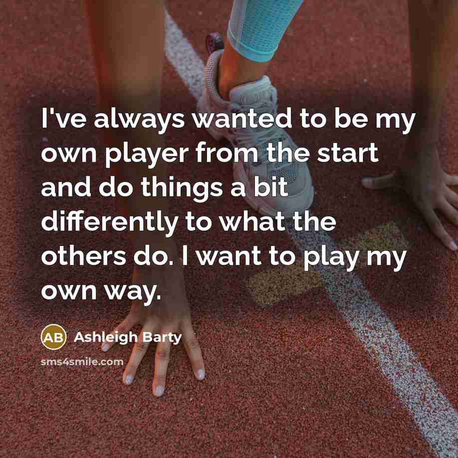 “I've always wanted to be my own player from the start and do things a bit differently to what the others do. I want to play my own way.” quote by Ashleigh Barty