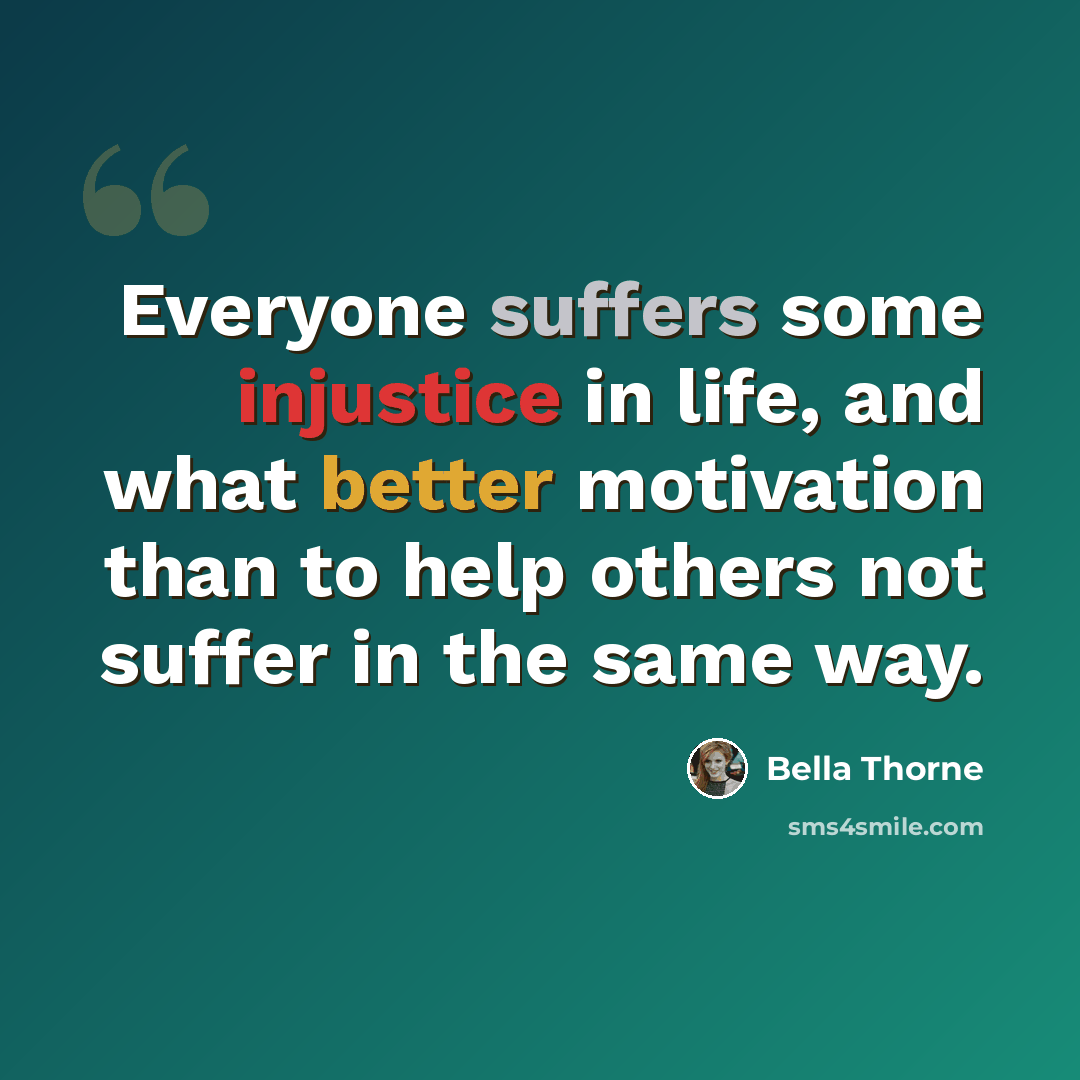“Everyone suffers some injustice in life, and what better motivation than to help others not suffer in the same way.” quote by Bella Thorne
