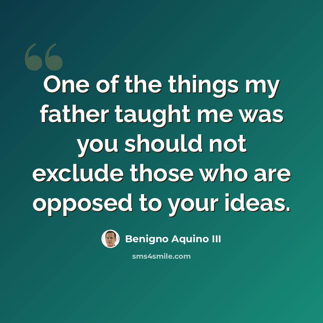 “One of the things my father taught me was you should not exclude those who are opposed to your ideas.” quote by Benigno Aquino III