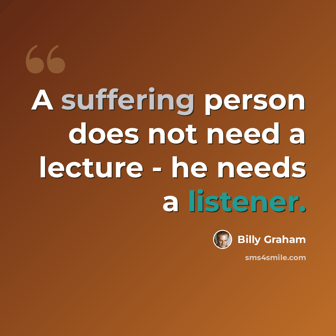“A suffering person does not need a lecture - he needs a listener.” quote by Billy Graham