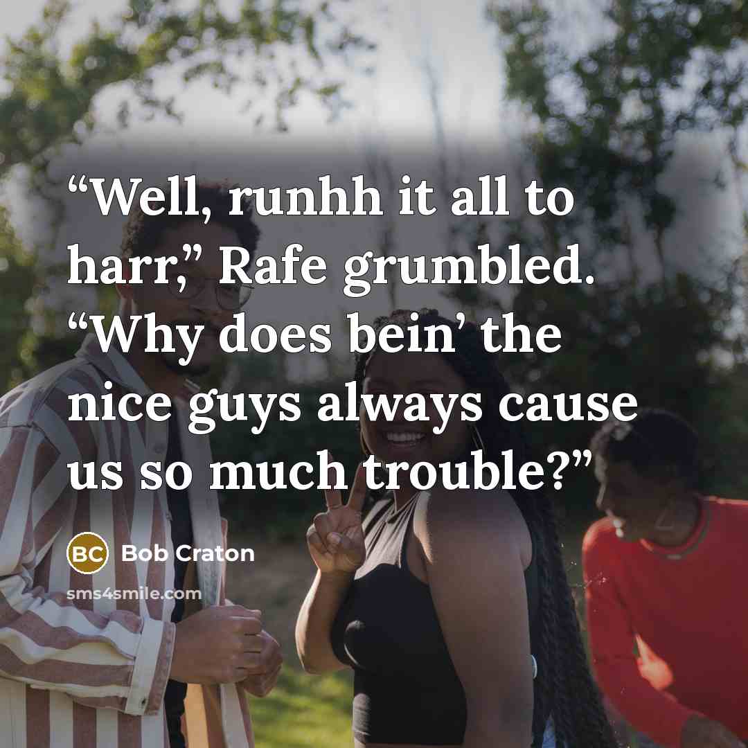 “Well, runhh it all to harr,” Rafe grumbled. “Why does bein’ the nice guys always cause us so much trouble?” quote by Bob Craton