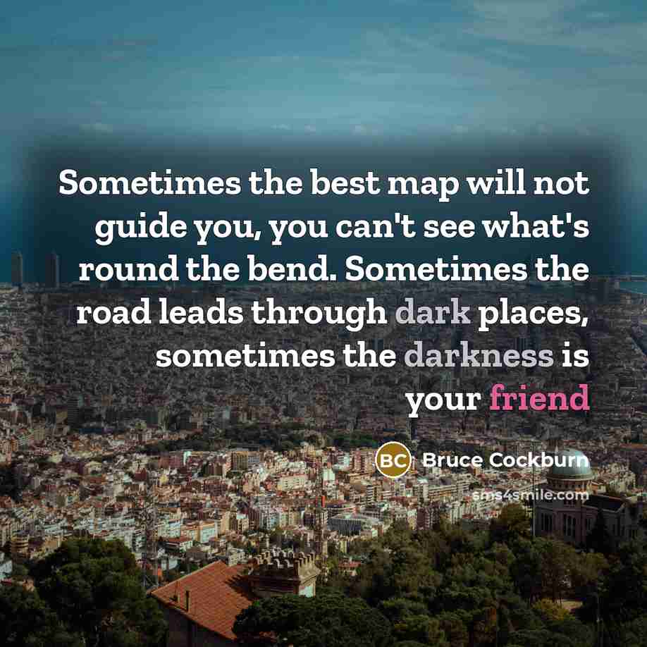 “Sometimes the best map will not guide you, you can't see what's round the bend. Sometimes the road leads through dark places, sometimes the darkness is your friend” quote by Bruce Cockburn