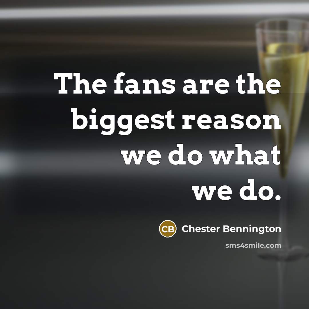 “The fans are the biggest reason we do what we do.” quote by Chester Bennington
