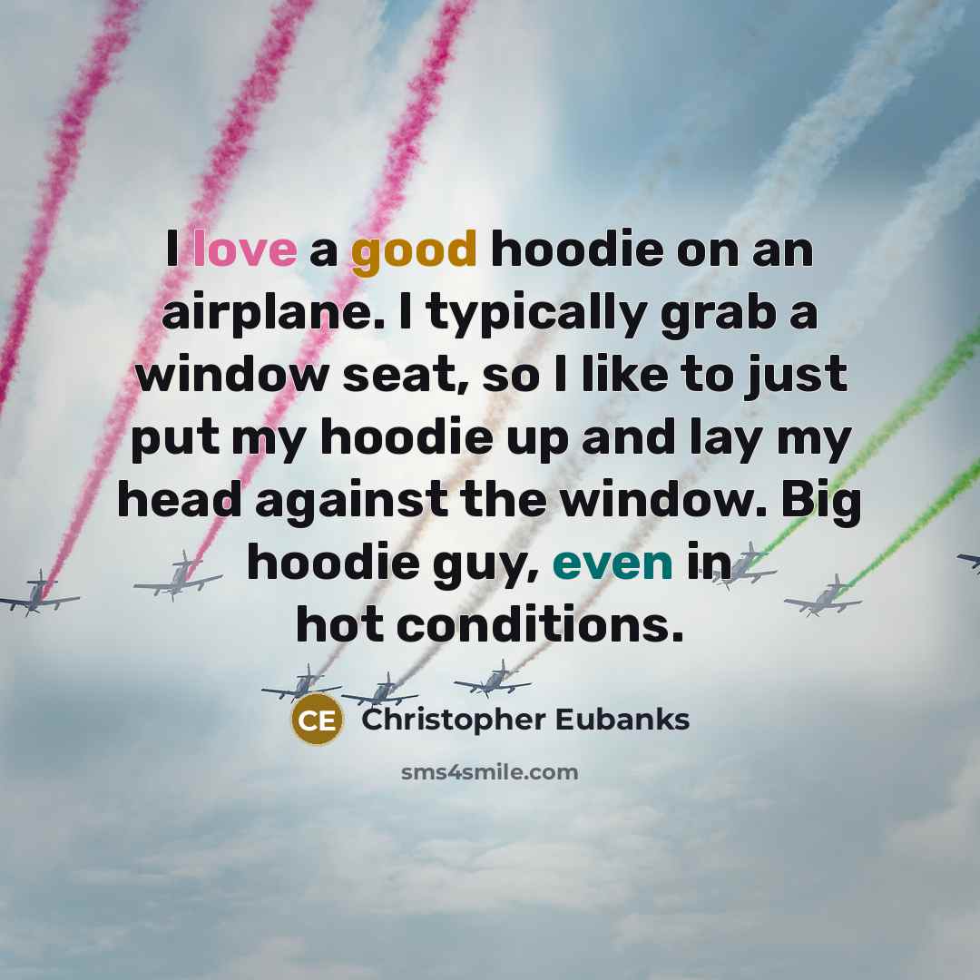 “I love a good hoodie on an airplane. I typically grab a window seat, so I like to just put my hoodie up and lay my head against the window. Big hoodie guy, even in hot conditions.” quote by Christopher Eubanks