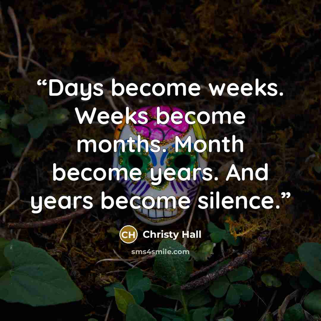 “Days become weeks. Weeks become months. Month become years. And years become silence.” quote by Christy Hall