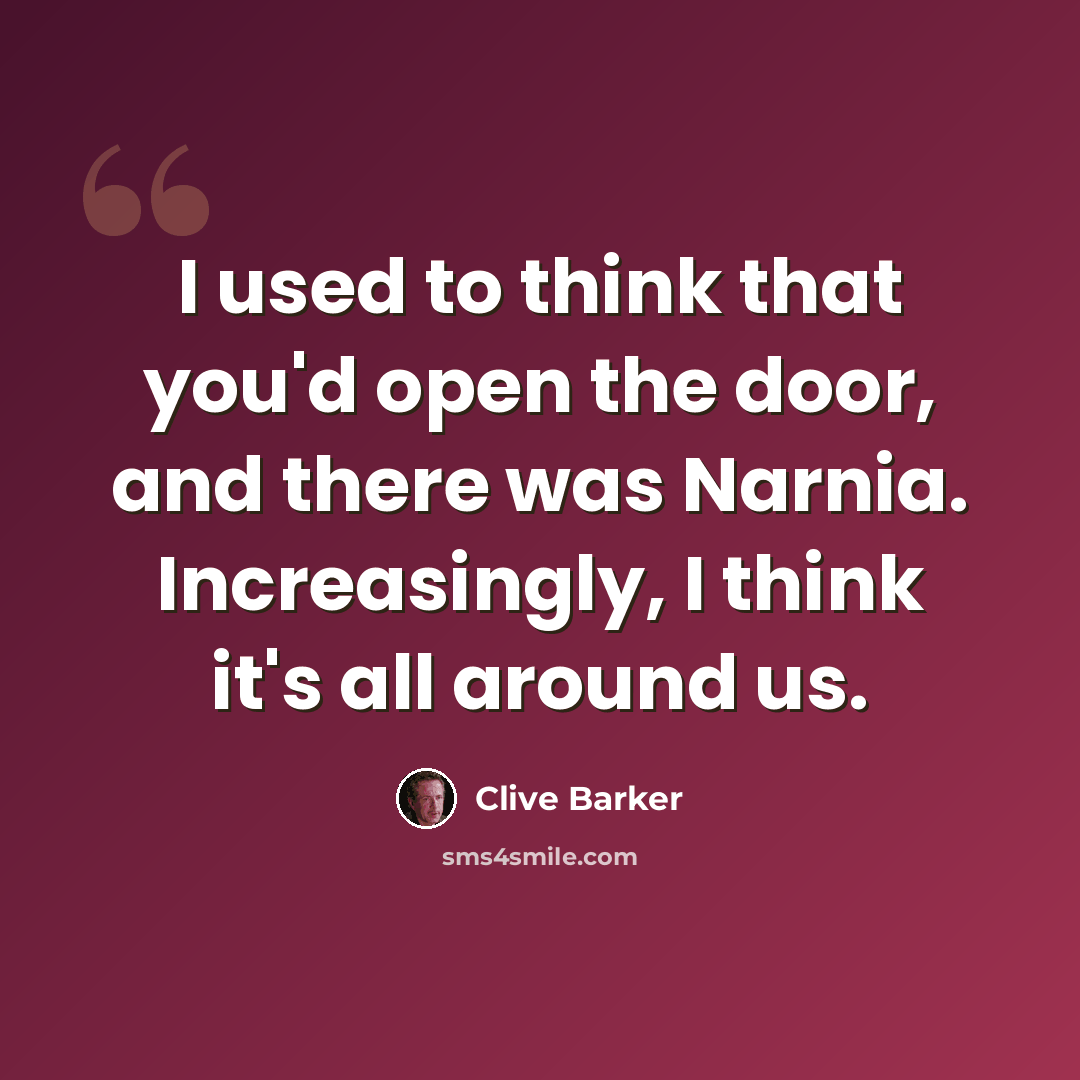 “I used to think that you'd open the door, and there was Narnia. Increasingly, I think it's all around us.” quote by Clive Barker
