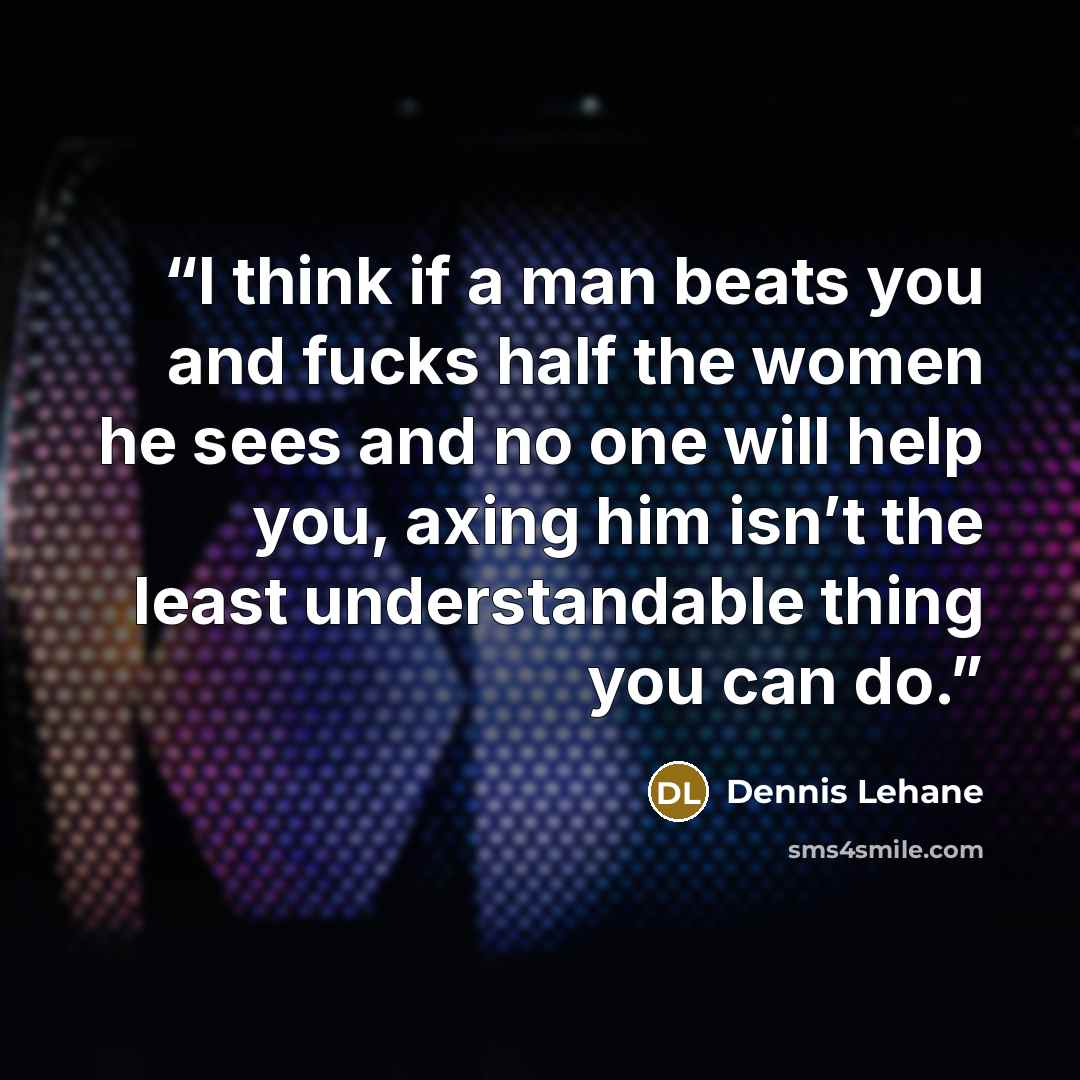 “I think if a man beats you and fucks half the women he sees and no one will help you, axing him isn’t the least understandable thing you can do.” quote by Dennis Lehane